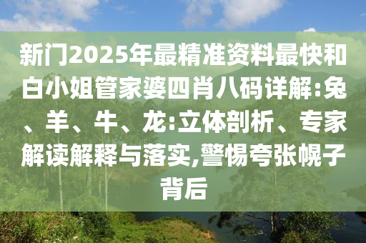 新门2025年最精准资料最快和白小姐管家婆四肖八码详解:兔、羊、牛、龙:立体剖析、专家解读解释与落实,警惕夸张幌子背后